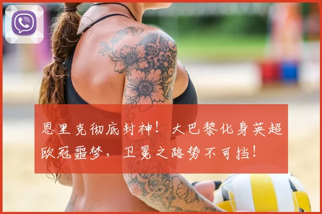 恩里克彻底封神！大巴黎化身英超欧冠噩梦，卫冕之路势不可挡！