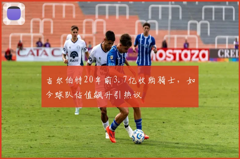 吉尔伯特20年前3.7亿收购骑士，如今球队估值飙升引热议