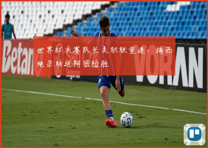 世界杯决赛队长美职联重逢，梅西绝杀助迈阿密险胜