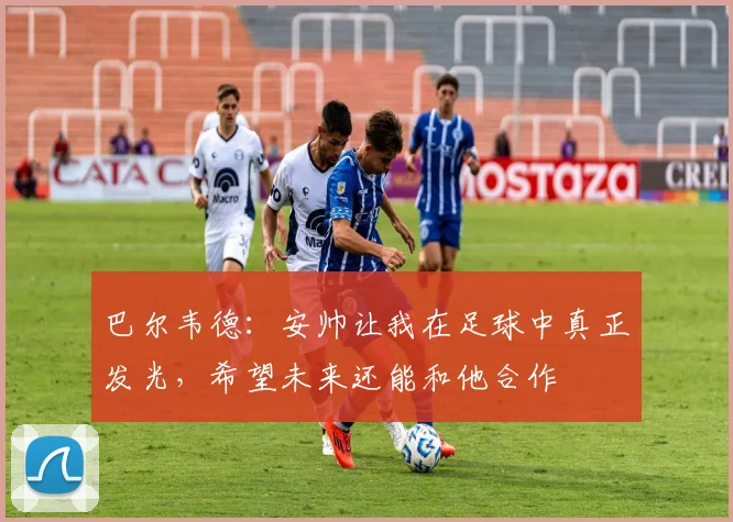 巴尔韦德：安帅让我在足球中真正发光，希望未来还能和他合作