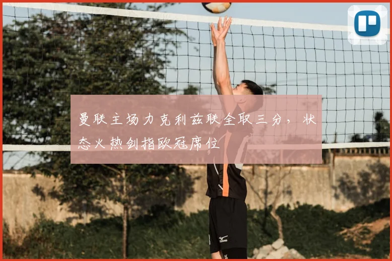 曼联主场力克利兹联全取三分，状态火热剑指欧冠席位