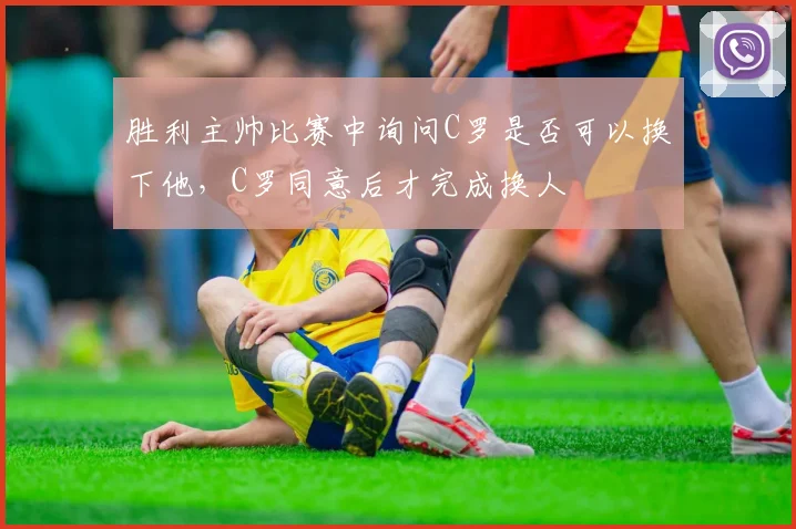 胜利主帅比赛中询问C罗是否可以换下他，C罗同意后才完成换人